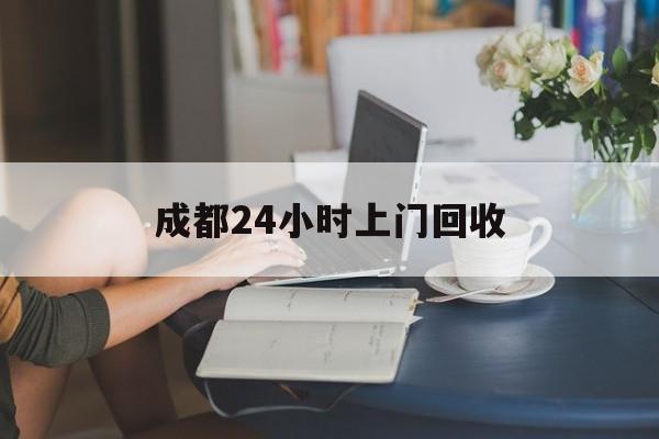 临海最新成都24小时上门回收方法分析(最方便真实的临海成都24小时上门回收废品电话方法)