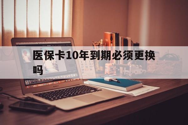 临海最新医保卡10年到期必须更换吗方法分析(最方便真实的临海医保卡十年没用了现在还能用吗方法)
