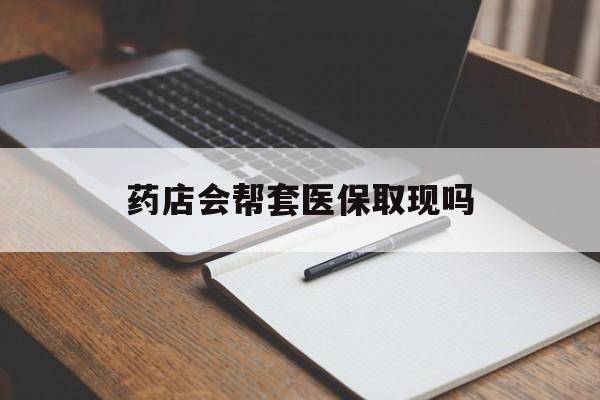 临海最新药店会帮套医保取现吗方法分析(最方便真实的临海药店会帮你套现医保卡吗方法)