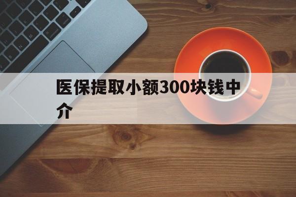 临海最新医保提取小额300块钱中介方法分析(最方便真实的临海小额医保300以内提取联系方式方法)